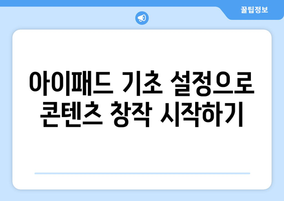 아이패드 콘텐츠 제작을 위한 7가지 필수 팁 | 아이패드, 콘텐츠 창작, 스마트 기기 활용