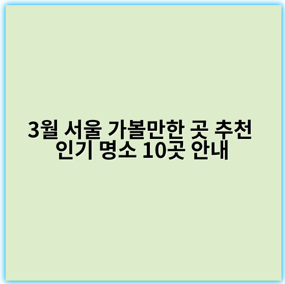 3월 서울 가볼만한 곳 추천 인기 명소 10곳 안내 - 서울 3월 가볼만한 곳의 핵심 키워드: 봄꽃축제