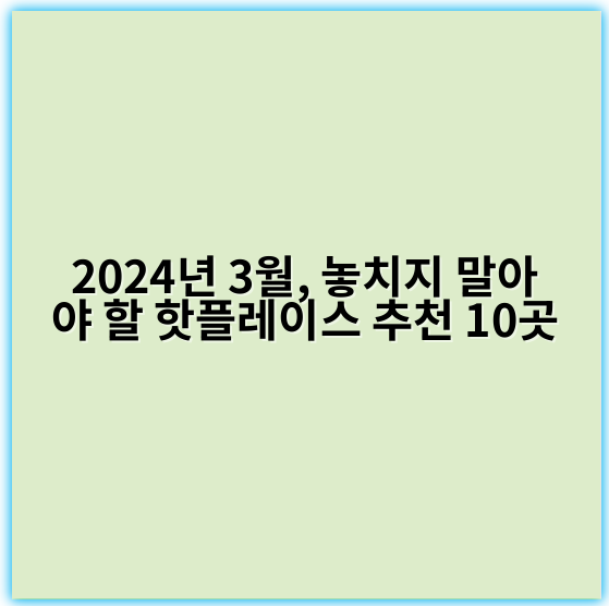 2024년 3월, 놓치지 말아야 할 핫플레이스 추천 10곳 - 핵심 키워드: 봄꽃축제