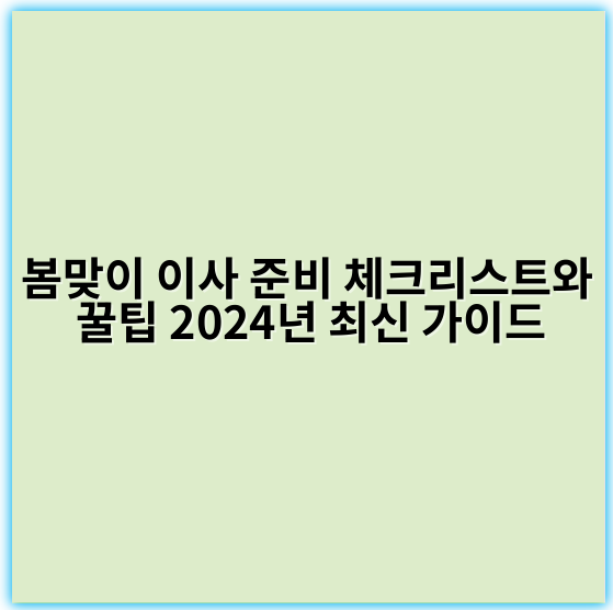 봄맞이 이사 준비 체크리스트와 꿀팁 2024년 최신 가이드 - 이사준비