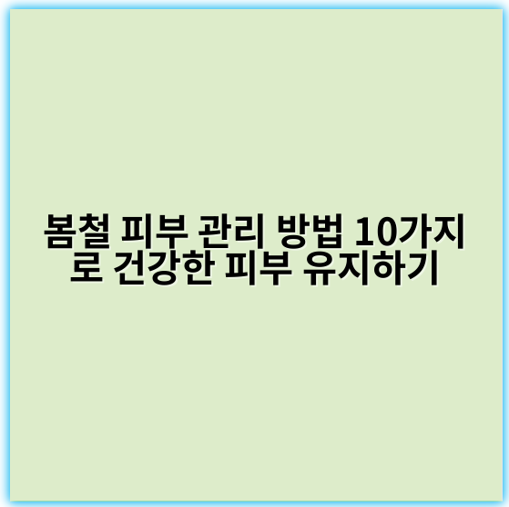 봄철 피부 관리 방법 10가지로 건강한 피부 유지하기 - 봄철 피부 관리 방법에서 가장 중요한 핵심 키워드는 **보습**입니다.